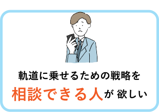 軌道に乗せるための戦略を相談できる人が欲しい